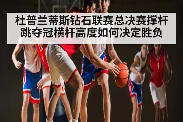 杜普兰蒂斯钻石联赛总决赛撑杆跳夺冠横杆高度如何决定胜负